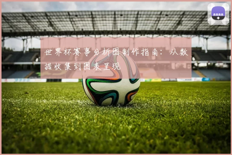 世界杯赛事分析图制作指南:从数据收集到图表呈现