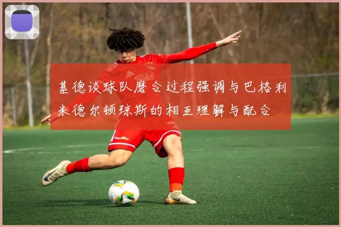 基德谈球队磨合过程强调与巴格利米德尔顿琼斯的相互理解与配合