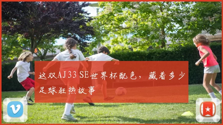 这双AJ33 SE世界杯配色,藏着多少足球狂热故事