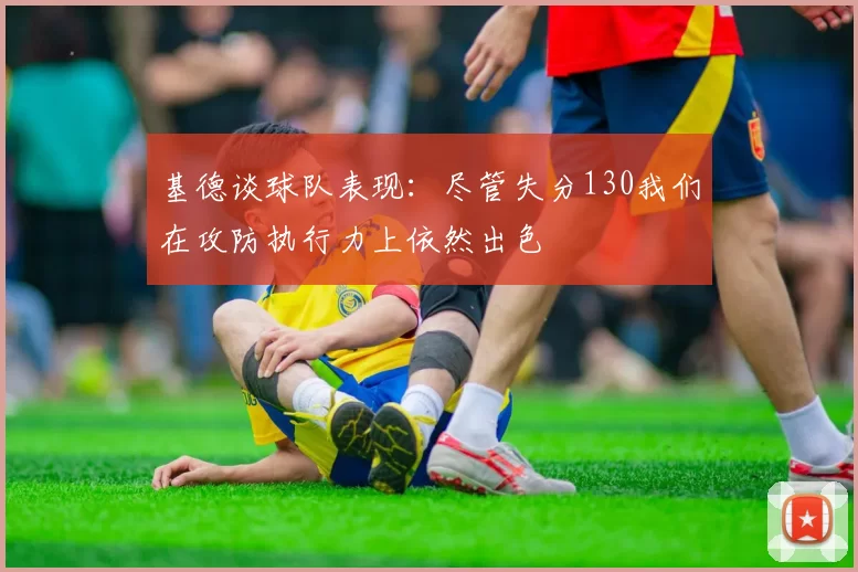 基德谈球队表现:尽管失分130我们在攻防执行力上依然出色