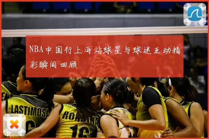 NBA中国行上海站球星与球迷互动精彩瞬间回顾