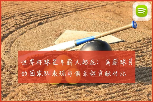 世界杯球星年薪大起底：高薪球员的国家队表现与俱乐部贡献对比