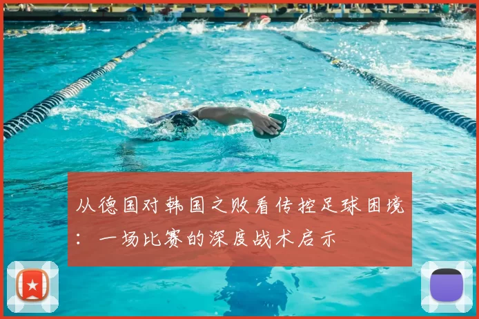 从德国对韩国之败看传控足球困境：一场比赛的深度战术启示