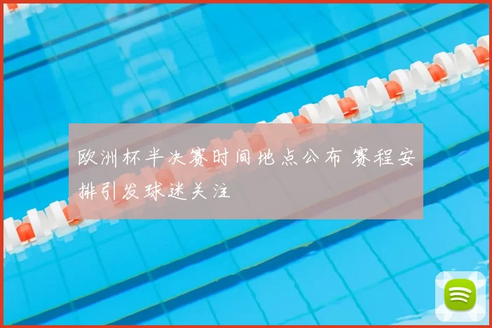 欧洲杯半决赛时间地点公布 赛程安排引发球迷关注