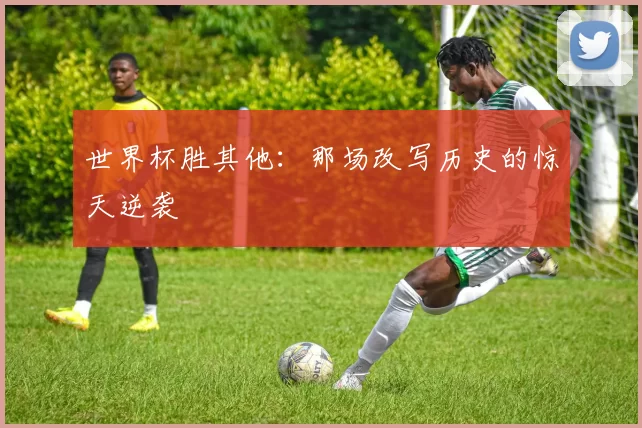 世界杯胜其他:那场改写历史的惊天逆袭