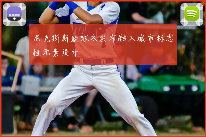 尼克斯新款球衣发布融入城市标志性元素设计