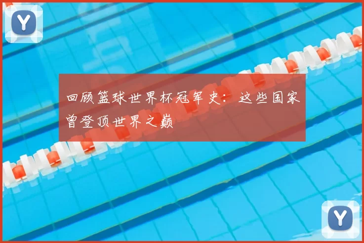 回顾篮球世界杯冠军史：这些国家曾登顶世界之巅