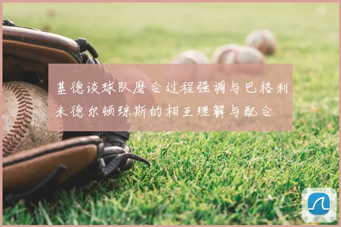 基德谈球队磨合过程强调与巴格利米德尔顿琼斯的相互理解与配合