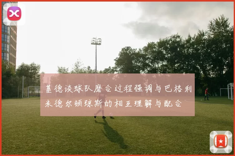 基德谈球队磨合过程强调与巴格利米德尔顿琼斯的相互理解与配合