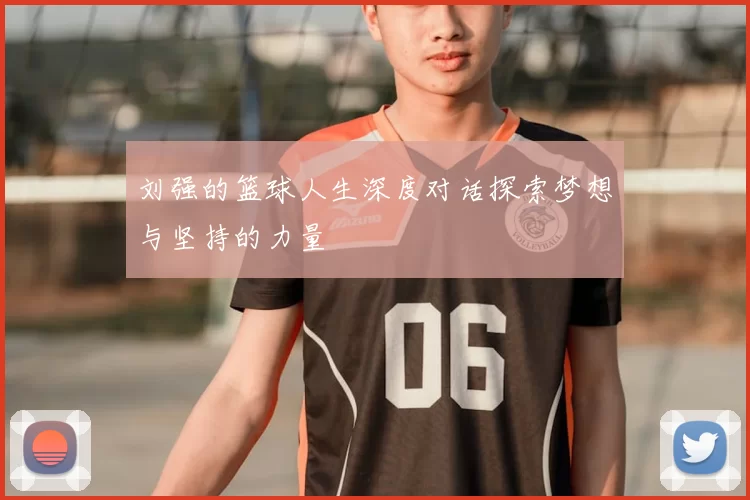 刘强的篮球人生深度对话探索梦想与坚持的力量