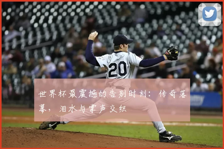 世界杯最震撼的告别时刻：传奇落幕，泪水与掌声交织
