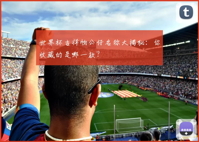 世界杯吉祥物公仔名称大揭秘：你收藏的是哪一款？