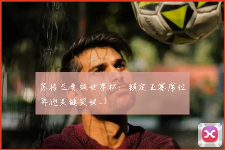 苏格兰晋级世界杯，锁定正赛席位再迎关键突破_1