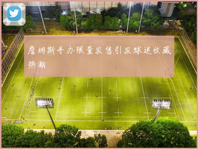 詹姆斯手办限量发售引发球迷收藏热潮