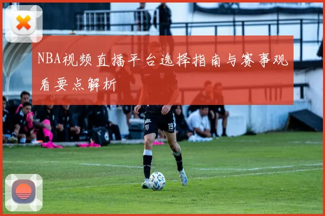 NBA视频直播平台选择指南与赛事观看要点解析