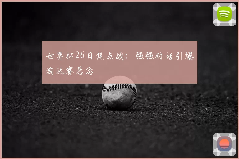 世界杯26日焦点战:强强对话引爆淘汰赛悬念