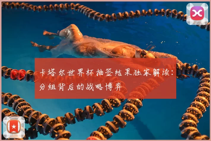 卡塔尔世界杯抽签结果独家解读:分组背后的战略博弈