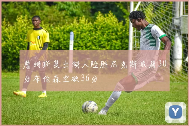 詹姆斯复出湖人险胜尼克斯浓眉30分布伦森空砍36分