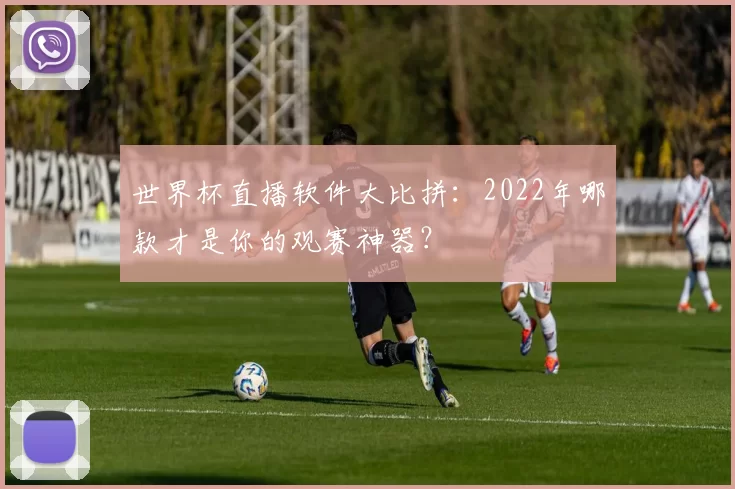 世界杯直播软件大比拼:2022年哪款才是你的观赛神器?