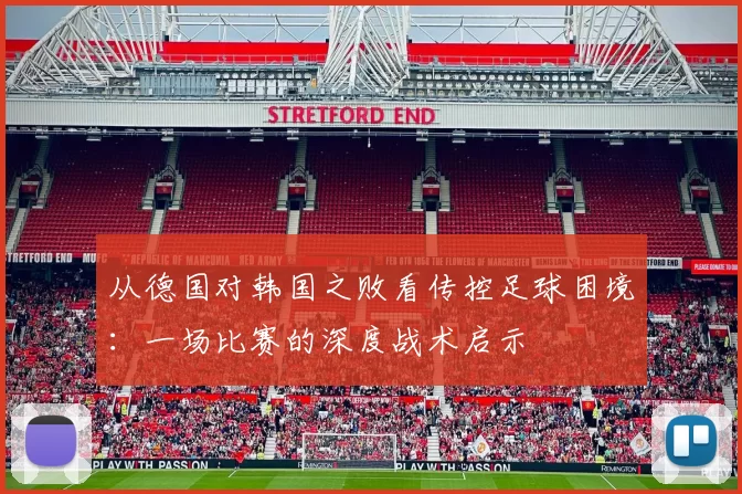 从德国对韩国之败看传控足球困境：一场比赛的深度战术启示