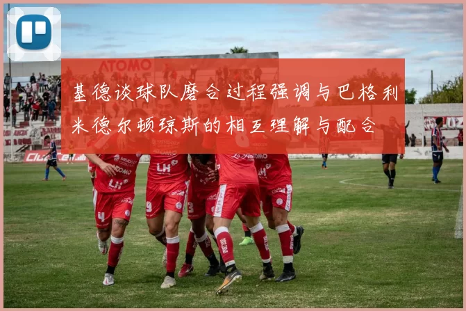 基德谈球队磨合过程强调与巴格利米德尔顿琼斯的相互理解与配合