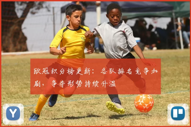 欧冠积分榜更新：各队排名竞争加剧，争夺形势持续升温