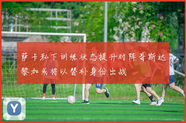 萨卡私下训练状态提升对阵哥斯达黎加或将以替补身份出战