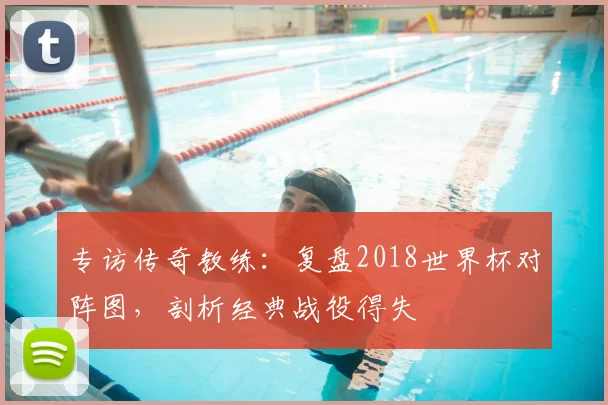 专访传奇教练:复盘2018世界杯对阵图,剖析经典战役得失