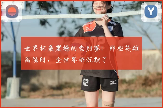 世界杯最震撼的告别赛：那些英雄离场时，全世界都沉默了