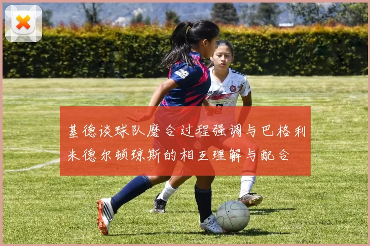 基德谈球队磨合过程强调与巴格利米德尔顿琼斯的相互理解与配合