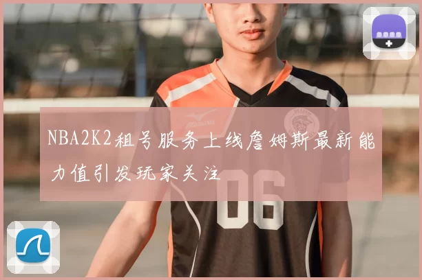 NBA2K2租号服务上线詹姆斯最新能力值引发玩家关注