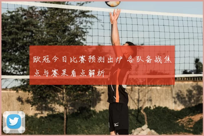 欧冠今日比赛预测出炉 各队备战焦点与赛果看点解析