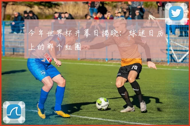 今年世界杯开幕日揭晓:球迷日历上的那个红圈