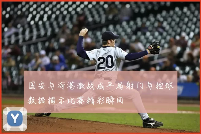 国安与海港激战成平局射门与控球数据揭示比赛精彩瞬间