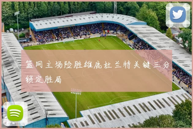 篮网主场险胜雄鹿杜兰特关键三分锁定胜局