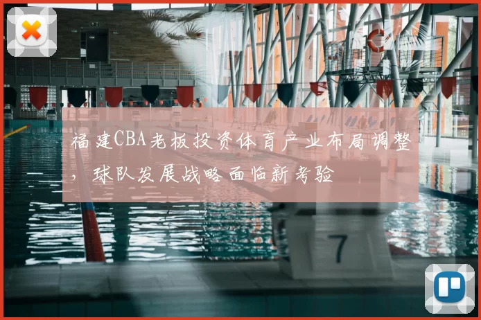 福建CBA老板投资体育产业布局调整,球队发展战略面临新考验