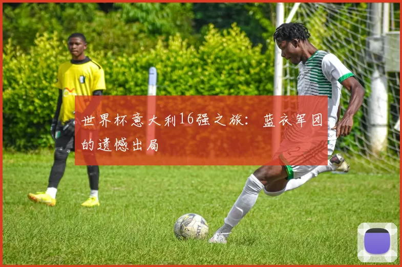 世界杯意大利16强之旅：蓝衣军团的遗憾出局