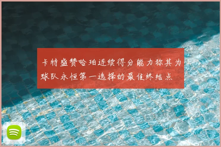 卡特盛赞哈珀连续得分能力称其为球队永恒第一选择的最佳终结点