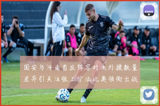 国安与河南首发阵容对决外援数量差异引关注张玉宁法比奥领衔出战