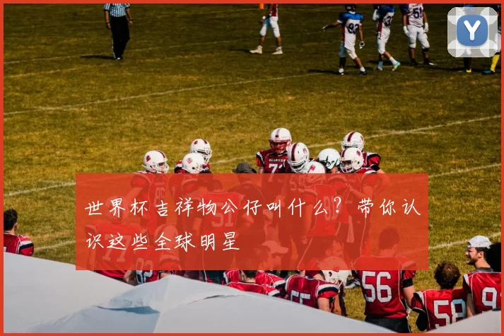 世界杯吉祥物公仔叫什么?带你认识这些全球明星