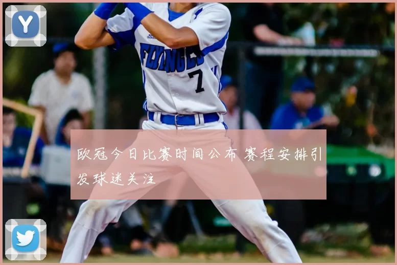 欧冠今日比赛时间公布 赛程安排引发球迷关注