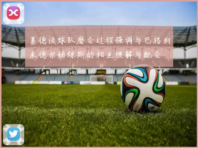 基德谈球队磨合过程强调与巴格利米德尔顿琼斯的相互理解与配合