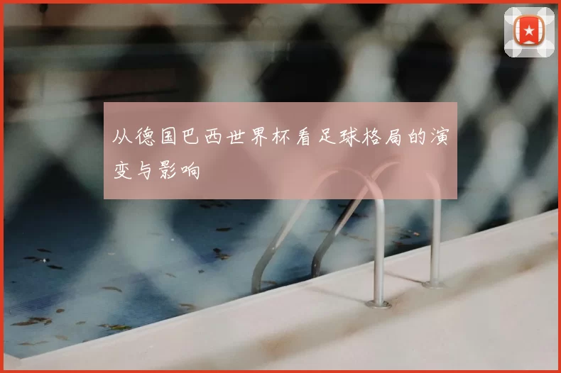 从德国巴西世界杯看足球格局的演变与影响