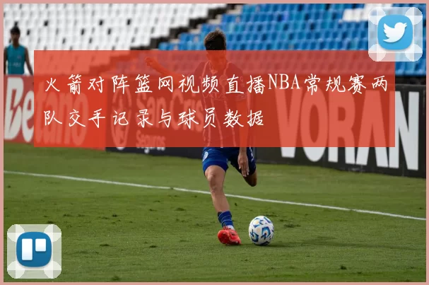 火箭对阵篮网视频直播NBA常规赛两队交手记录与球员数据