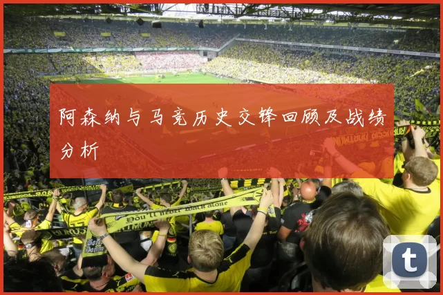 阿森纳与马竞历史交锋回顾及战绩分析