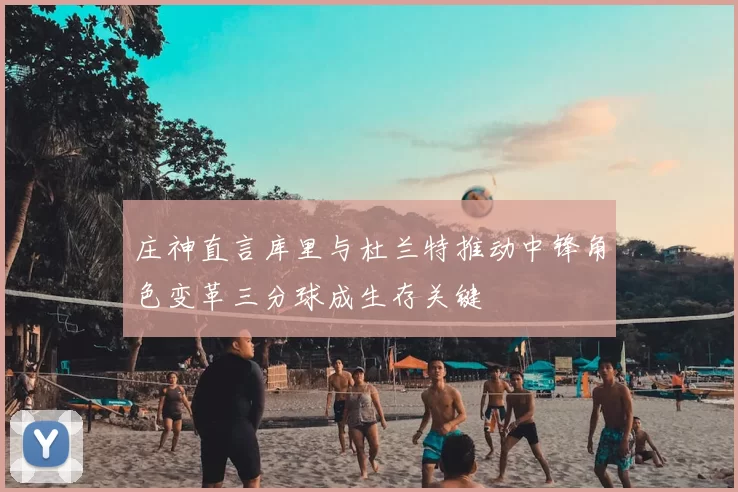 庄神直言库里与杜兰特推动中锋角色变革三分球成生存关键
