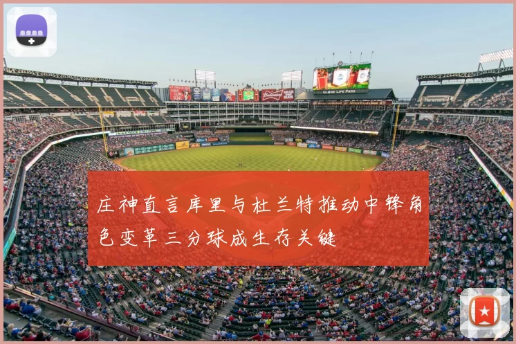 庄神直言库里与杜兰特推动中锋角色变革三分球成生存关键